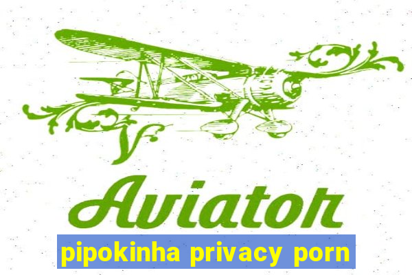 pipokinha privacy porn